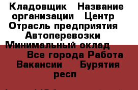 Кладовщик › Название организации ­ Центр › Отрасль предприятия ­ Автоперевозки › Минимальный оклад ­ 40 000 - Все города Работа » Вакансии   . Бурятия респ.